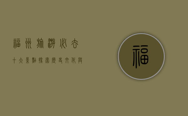 福州旅游必去十大景点，探索历史文化与自然风光的完美融合
