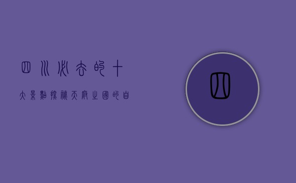 四川必去的十大景点，探秘天府之国的自然与人文瑰宝