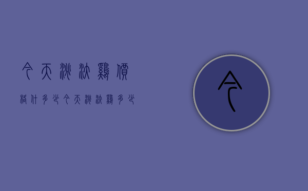 今天淘汰鸡价格什多少（今天淘汰鸡多少钱）