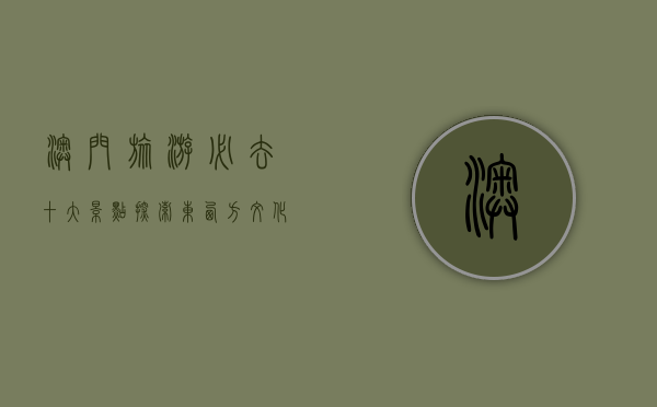 澳门旅游必去十大景点，探索东西方文化交融的魅力之都