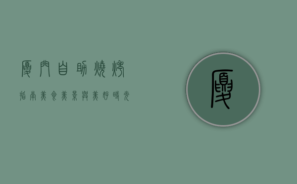 厦门自助烧烤指南，美食、美景与美好时光的完美结合