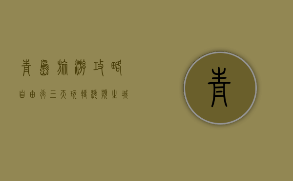 青岛旅游攻略，自由行三天玩转海滨之城