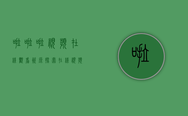 啦啦啦视频在线观看资源，探索在线视频观看的无限可能