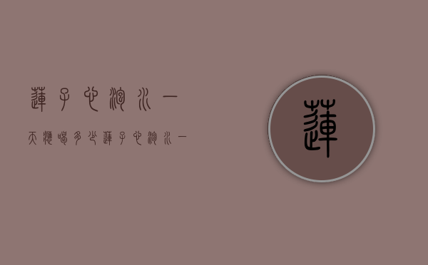 莲子心泡水一天应喝多少（莲子心泡水一天应喝多少合适）