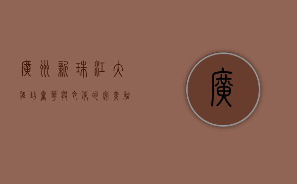 广州新珠江大酒店，奢华与文化的完美融合