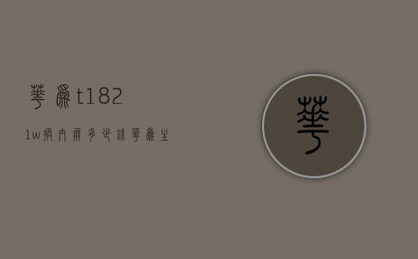华为t1-821w换内屏多少钱（华为主屏幕换一个多少钱）