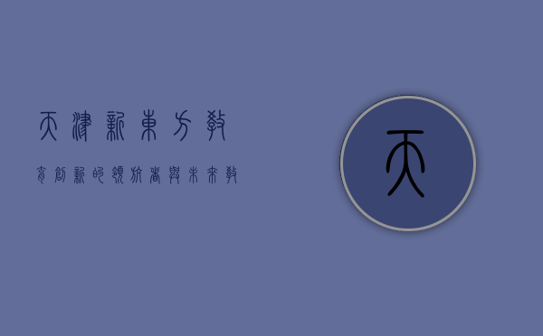 天津新东方，教育创新的领航者与未来教育的探索者