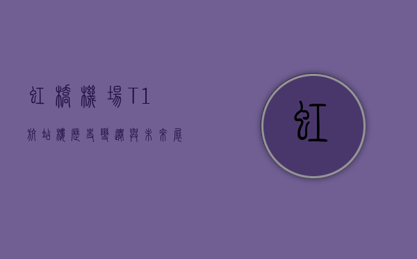 虹桥机场T1航站楼，历史、变迁与未来展望