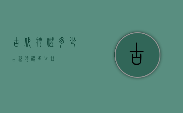 古代聘礼多少（古代聘礼多少钱）