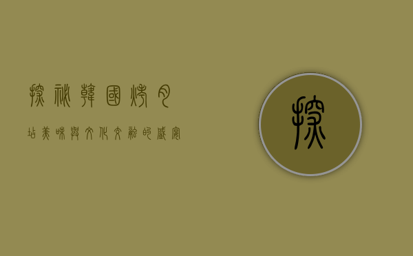 探秘韩国烤肉店，美味与文化交融的盛宴