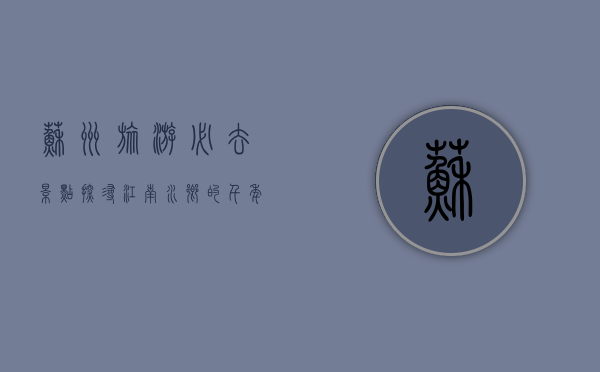 苏州旅游必去景点，探寻江南水乡的千年韵味