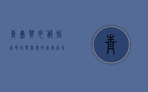 青岛买衣服指南，时尚与实惠的完美结合