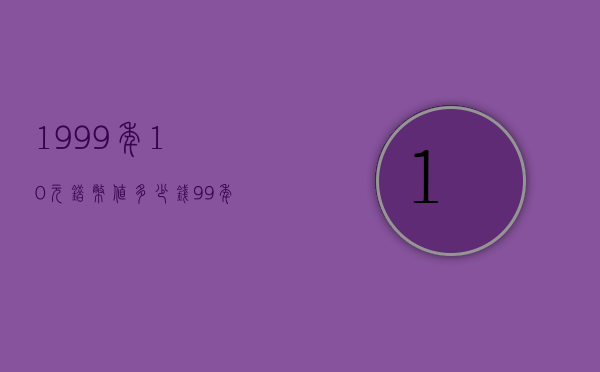 1999年10元错币值多少钱（99年10元错版人民币价格）