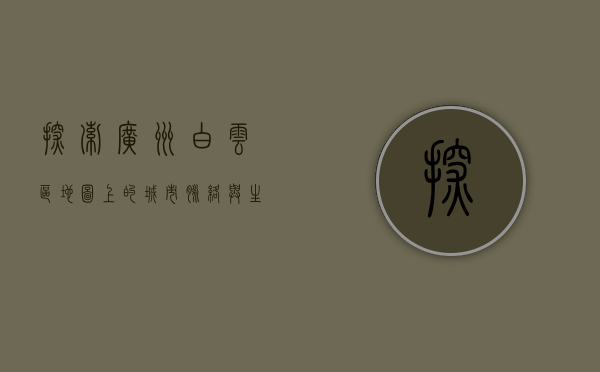 探索广州白云区，地图上的城市脉络与生活图景