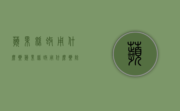 苹果绵蚜用什么药？（苹果绵蚜用什么药除治）