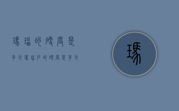 玛瑙的硬度是多少（玛瑙石的硬度是多少?）