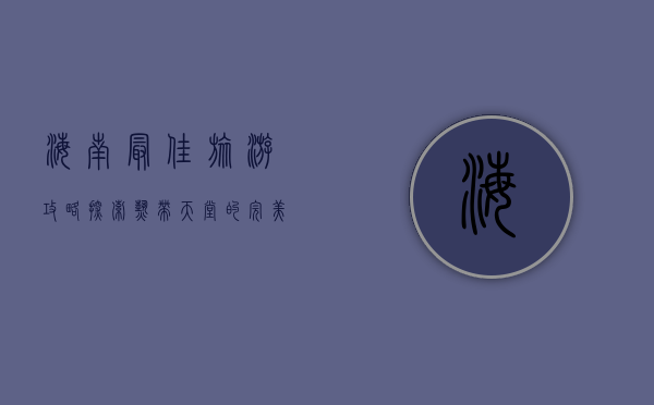 海南最佳旅游攻略，探索热带天堂的完美指南