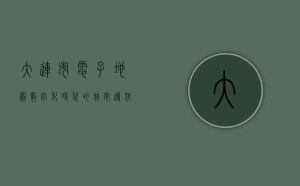 大连市电子地图，数字化时代的城市导航新标杆