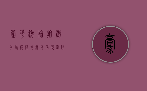 豪华游轮旅游多坑，揭开光鲜背后的陷阱