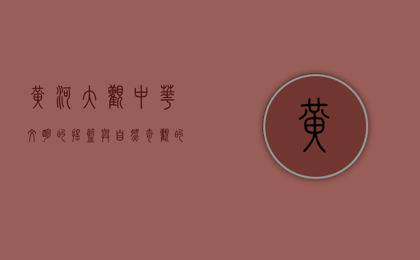 黄河大观，中华文明的摇篮与自然奇观的交响