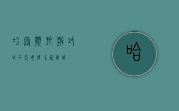 哈尔滨旅游攻略，三天玩转冰雪之城