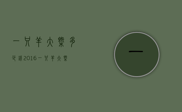 一只羊大概多少钱2016（一只羊大概多少钱一只35斤）
