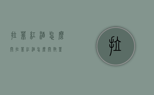 拉菲红酒怎么开（拉菲红酒怎么开瓶盖）