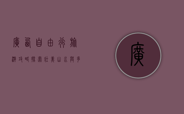 广西自由行旅游攻略，探索壮美山水与多元文化的完美之旅