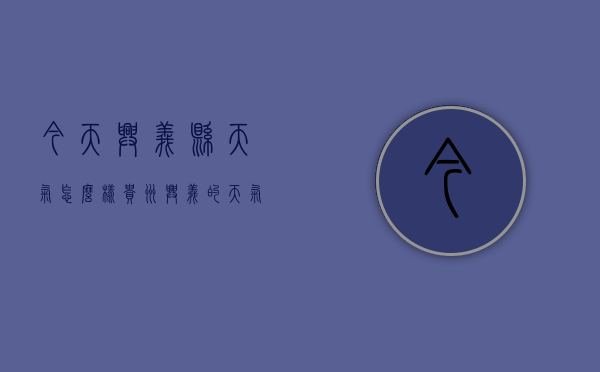 今天兴义县天气怎么样（贵州兴义的天气情况怎么样）