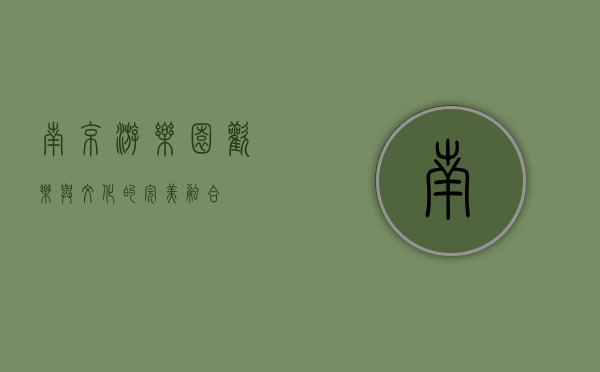 南京游乐园，欢乐与文化的完美融合