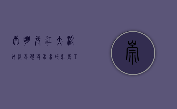 崇明长江大桥，连接梦想与未来的壮丽工程