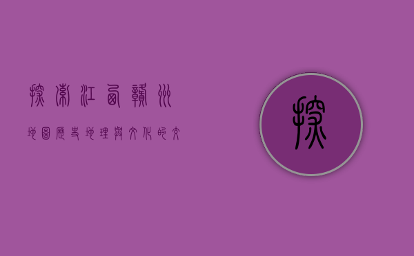探索江西赣州地图，历史、地理与文化的交织