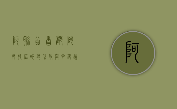 阿联酋首都，阿布扎比的现代化与文化遗产的交融