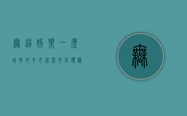 无锡娱乐，一座城市的多元休闲文化体验