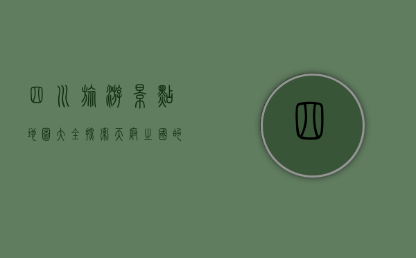 四川旅游景点地图大全，探索天府之国的自然与人文瑰宝