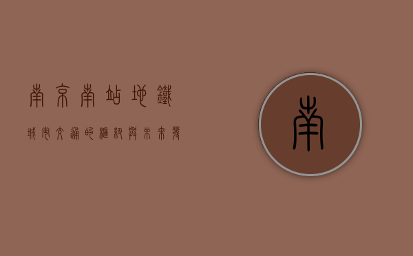 南京南站地铁，城市交通的枢纽与未来发展的引擎