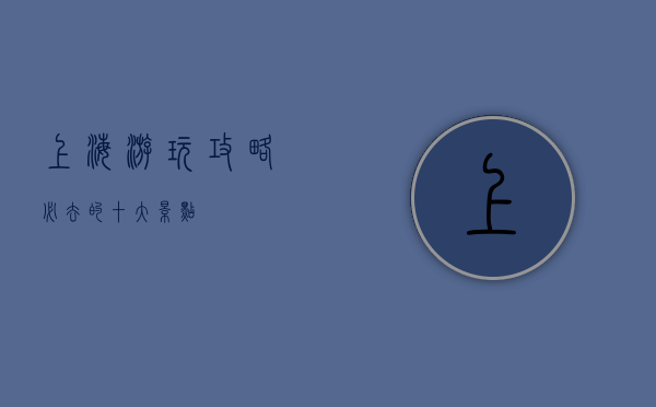 上海游玩攻略，必去的十大景点