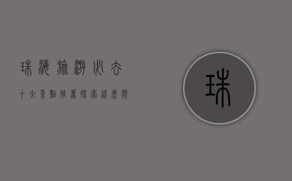 珠海旅游必去十大景点推荐，探索这座滨海城市的魅力