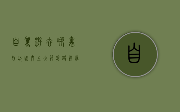 自驾游去哪里好玩？国内五大绝美路线推荐