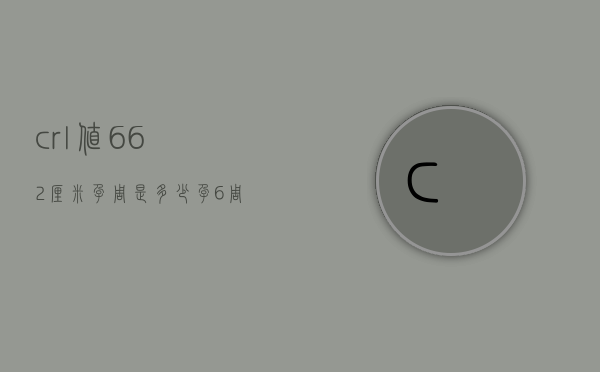 crl值6.62厘米孕周是多少（孕6周crl多少正常）