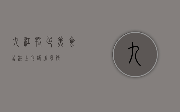 九江特色美食，舌尖上的赣北风情