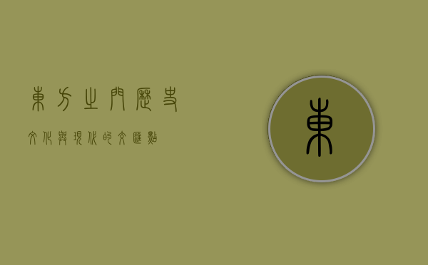 东方之门，历史、文化与现代的交汇点