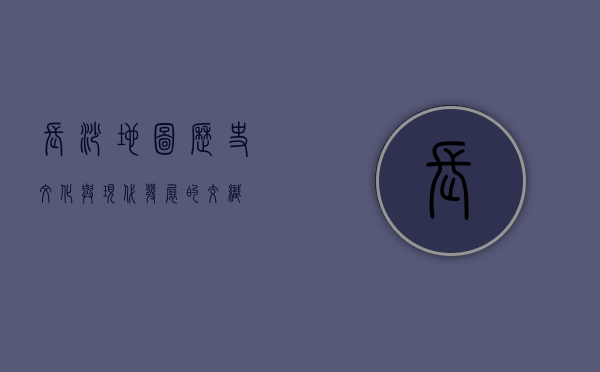 长沙地图，历史、文化与现代发展的交织