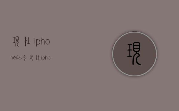 现在iphone4s多少钱（iphone4s大概多少钱）