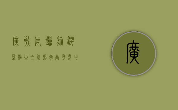 广州周边旅游景点大全，探索岭南风光的绝佳去处