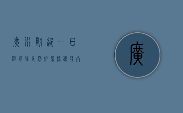 广州附近一日游最佳景点推荐，探索岭南风光的绝佳选择