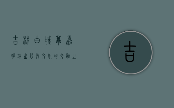 吉林白城，草原明珠，生态与文化的交融之地