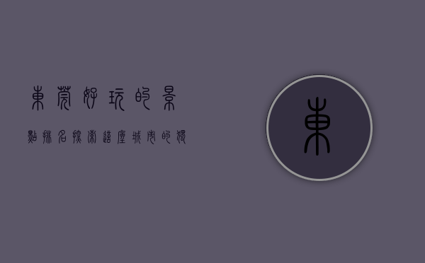 东莞好玩的景点排名，探索这座城市的独特魅力