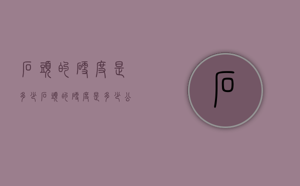 石头的硬度是多少（石头的硬度是多少公斤）