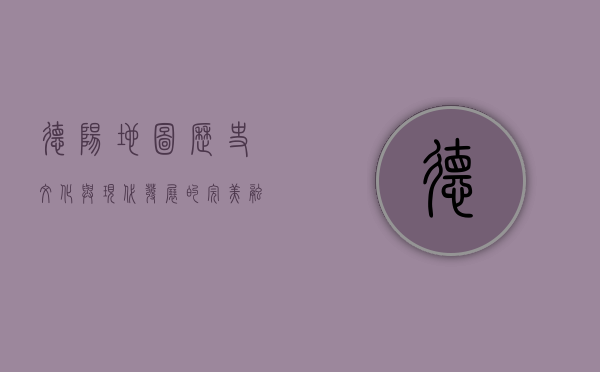 德阳地图，历史、文化与现代发展的完美融合